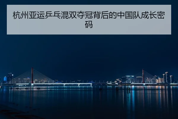 杭州亚运乒乓混双夺冠背后的中国队成长密码